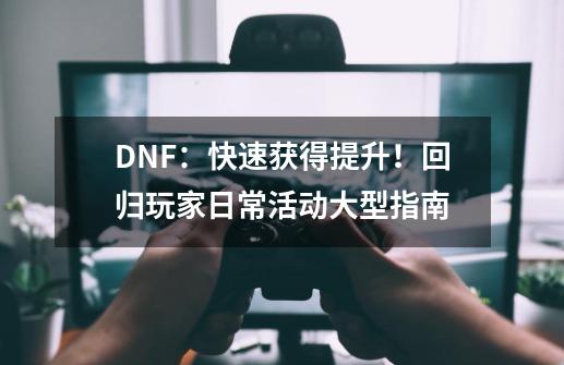 DNF：快速获得提升！回归玩家日常活动大型指南-第1张-游戏相关-泓泰