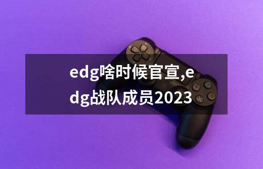 edg啥时候官宣,edg战队成员2023-第1张-游戏相关-泓泰