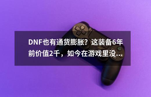 DNF也有通货膨胀？这装备6年前价值2千，如今在游戏里没人要-第1张-游戏相关-泓泰