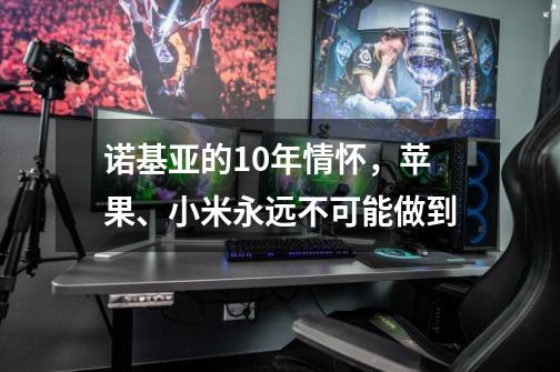 诺基亚的10年情怀，苹果、小米永远不可能做到-第1张-游戏相关-泓泰