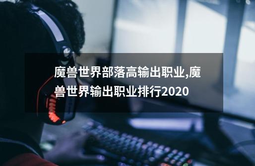 魔兽世界部落高输出职业,魔兽世界输出职业排行2020-第1张-游戏相关-泓泰