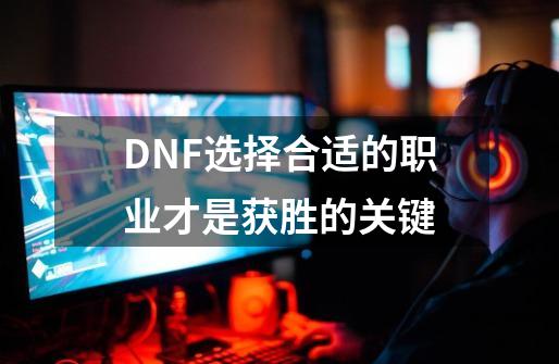 DNF选择合适的职业才是获胜的关键-第1张-游戏相关-泓泰