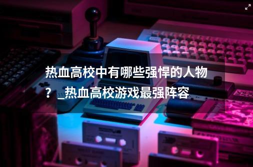 热血高校中有哪些强悍的人物？_热血高校游戏最强阵容-第1张-游戏相关-泓泰