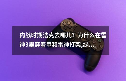 内战时期浩克去哪儿？为什么在雷神3里穿着甲和雷神打架,绿巨人浩克是什么身份的-第1张-游戏相关-泓泰