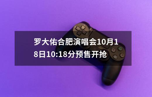 罗大佑合肥演唱会10月18日10:18分预售开抢-第1张-游戏相关-泓泰