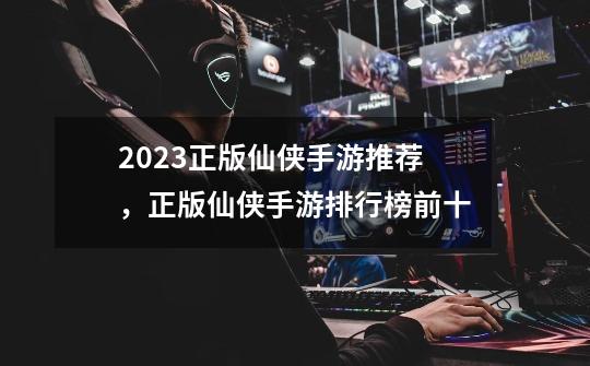 2023正版仙侠手游推荐，正版仙侠手游排行榜前十-第1张-游戏相关-泓泰