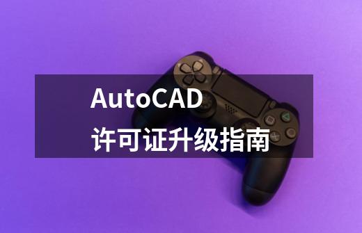 AutoCAD许可证升级指南-第1张-游戏相关-泓泰