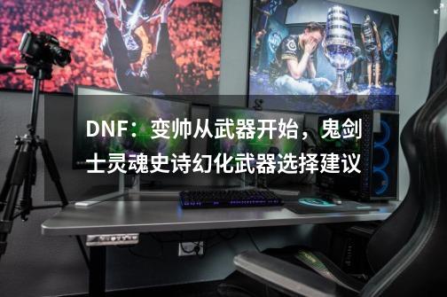 DNF：变帅从武器开始，鬼剑士灵魂史诗幻化武器选择建议-第1张-游戏相关-泓泰