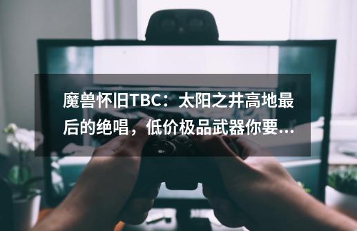 魔兽怀旧TBC：太阳之井高地最后的绝唱，低价极品武器你要不要？-第1张-游戏相关-泓泰