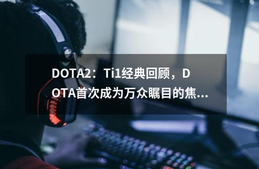 DOTA2：Ti1经典回顾，DOTA首次成为万众瞩目的焦点-第1张-游戏相关-泓泰