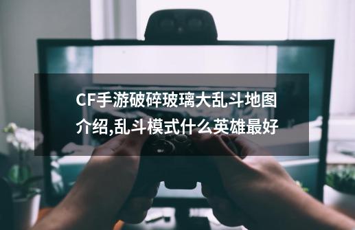 CF手游破碎玻璃大乱斗地图介绍,乱斗模式什么英雄最好-第1张-游戏相关-泓泰