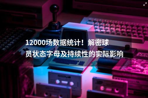 12000场数据统计！解密球员状态字母及持续性的实际影响-第1张-游戏相关-泓泰