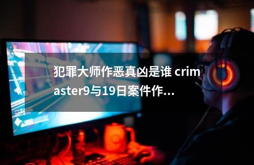 犯罪大师作恶真凶是谁 crimaster9与19日案件作恶真相分析-第1张-游戏相关-泓泰