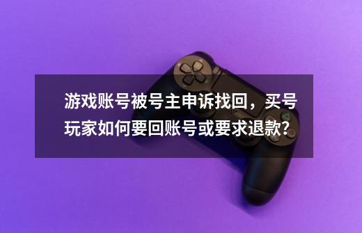 游戏账号被号主申诉找回，买号玩家如何要回账号或要求退款？-第1张-游戏相关-泓泰