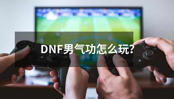 DNF男气功怎么玩？-第1张-游戏相关-泓泰