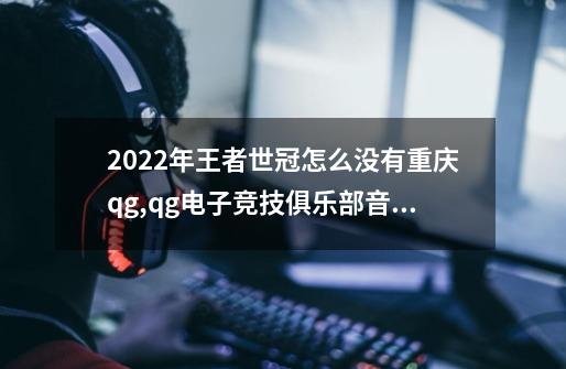 2022年王者世冠怎么没有重庆qg,qg电子竞技俱乐部音乐-第1张-游戏相关-泓泰