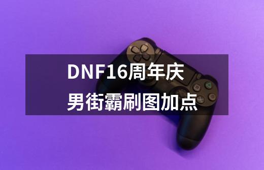 DNF16周年庆男街霸刷图加点-第1张-游戏相关-泓泰