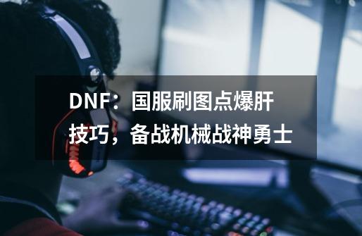 DNF：国服刷图点爆肝技巧，备战机械战神勇士-第1张-游戏相关-泓泰