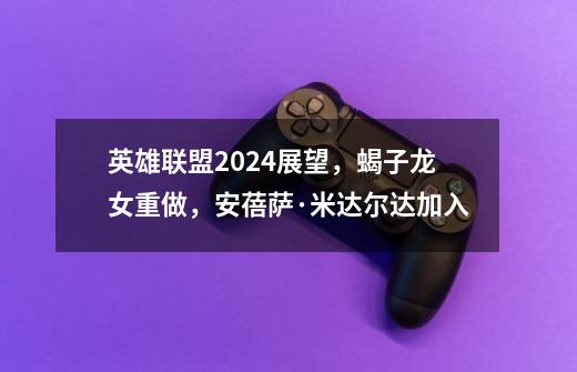 英雄联盟2024展望，蝎子龙女重做，安蓓萨·米达尔达加入-第1张-游戏相关-泓泰