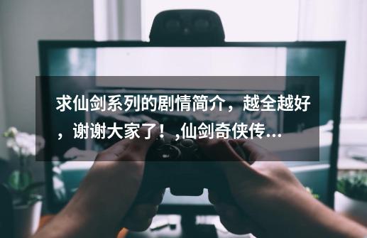 求仙剑系列的剧情简介，越全越好，谢谢大家了！,仙剑奇侠传故事情节线-第1张-游戏相关-泓泰