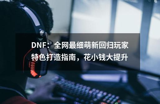 DNF：全网最细萌新回归玩家特色打造指南，花小钱大提升-第1张-游戏相关-泓泰