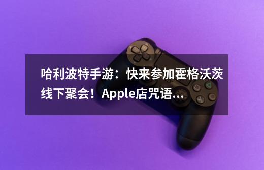 哈利波特手游：快来参加霍格沃茨线下聚会！Apple店咒语满天飞-第1张-游戏相关-泓泰