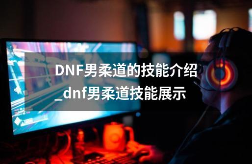 DNF男柔道的技能介绍_dnf男柔道技能展示-第1张-游戏相关-泓泰