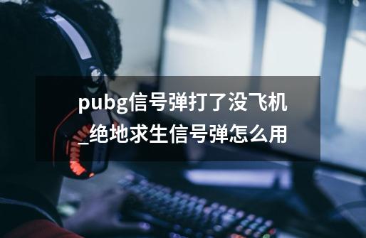 pubg信号弹打了没飞机_绝地求生信号弹怎么用-第1张-游戏相关-泓泰