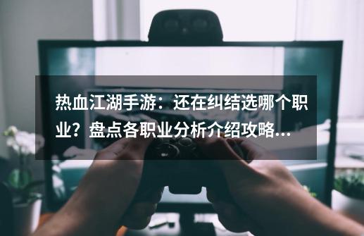 热血江湖手游：还在纠结选哪个职业？盘点各职业分析介绍攻略！-第1张-游戏相关-泓泰