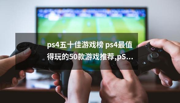 ps4五十佳游戏榜 ps4最值得玩的50款游戏推荐,pS45存建造类游戏排行榜前十名-第1张-游戏相关-泓泰