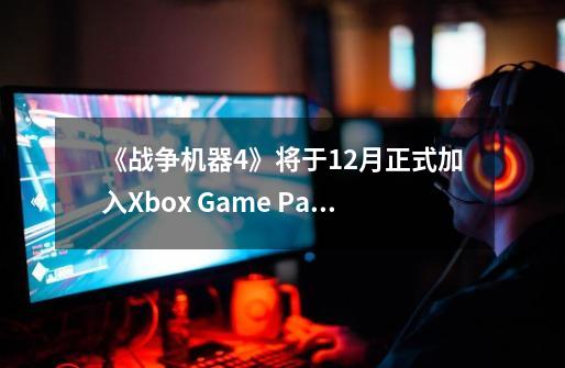 《战争机器4》将于12月正式加入Xbox Game Pass服务-第1张-游戏相关-泓泰