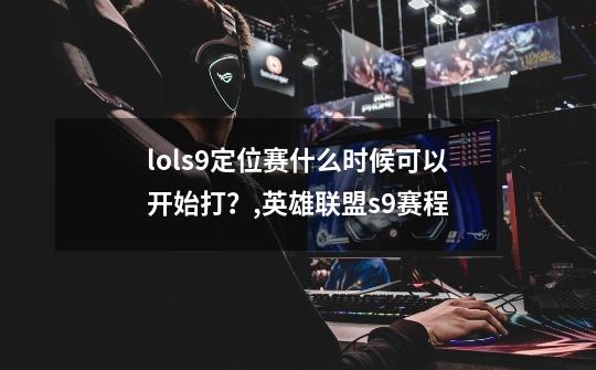 lols9定位赛什么时候可以开始打？,英雄联盟s9赛程-第1张-游戏相关-泓泰