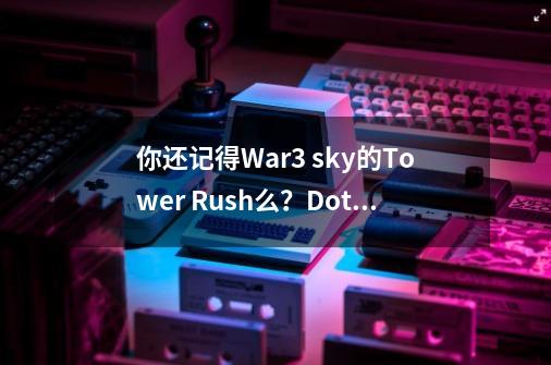 你还记得War3 sky的Tower Rush么？Dota1会像对战那样走到末路？-第1张-游戏相关-泓泰