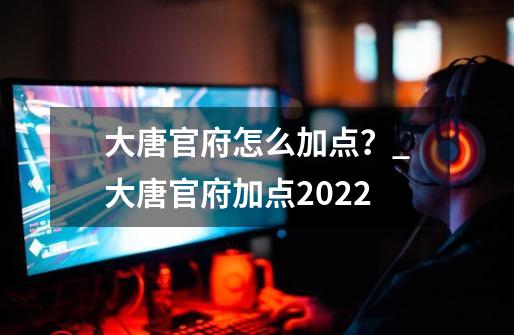 大唐官府怎么加点？_大唐官府加点2022-第1张-游戏相关-泓泰