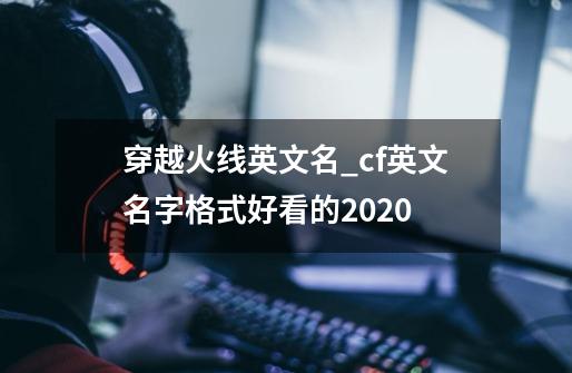 穿越火线英文名_cf英文名字格式好看的2020-第1张-游戏相关-泓泰