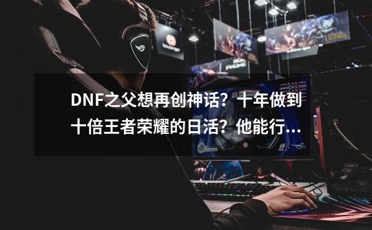 DNF之父想再创神话？十年做到十倍王者荣耀的日活？他能行吗-第1张-游戏相关-泓泰