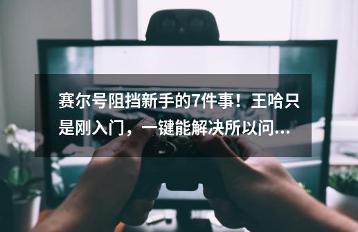 赛尔号阻挡新手的7件事！王哈只是刚入门，一键能解决所以问题-第1张-游戏相关-泓泰