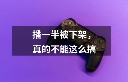 播一半被下架，真的不能这么搞......-第1张-游戏相关-泓泰