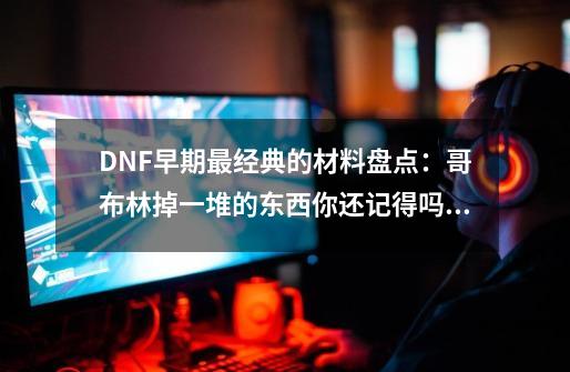 DNF早期最经典的材料盘点：哥布林掉一堆的东西你还记得吗？-第1张-游戏相关-泓泰