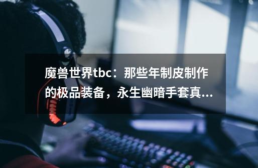 魔兽世界tbc：那些年制皮制作的极品装备，永生幽暗手套真的好-第1张-游戏相关-泓泰