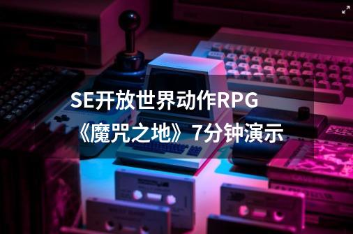 SE开放世界动作RPG《魔咒之地》7分钟演示-第1张-游戏相关-泓泰