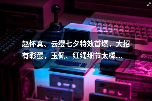 赵怀真、云缨七夕特效首爆，大招有彩蛋，玉佩、红绳细节太棒了-第1张-游戏相关-泓泰