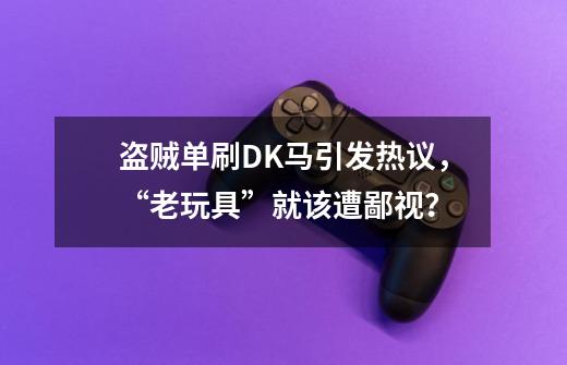 盗贼单刷DK马引发热议，“老玩具”就该遭鄙视？-第1张-游戏相关-泓泰