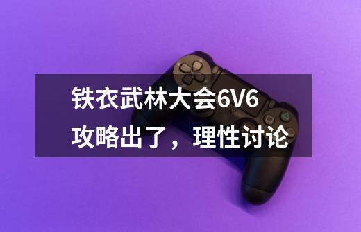 铁衣武林大会6V6攻略出了，理性讨论-第1张-游戏相关-泓泰