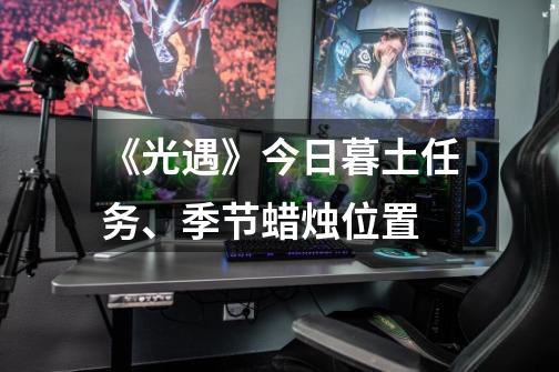 《光遇》今日暮土任务、季节蜡烛位置-第1张-游戏相关-泓泰