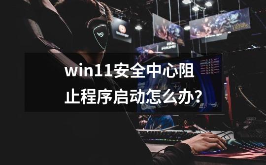 win11安全中心阻止程序启动怎么办？-第1张-游戏相关-泓泰