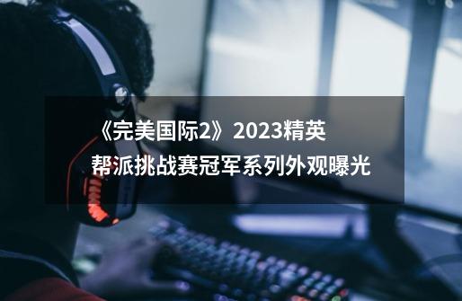 《完美国际2》2023精英帮派挑战赛冠军系列外观曝光-第1张-游戏相关-泓泰