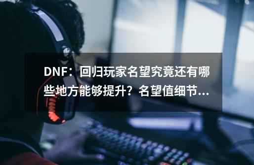 DNF：回归玩家名望究竟还有哪些地方能够提升？名望值细节盘点-第1张-游戏相关-泓泰