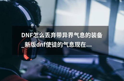 DNF怎么丢弃带异界气息的装备?_新版dnf使徒的气息现在怎么用-第1张-游戏相关-泓泰