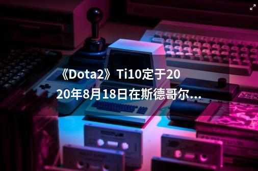 《Dota2》Ti10定于9-21在斯德哥尔摩举行-第1张-游戏相关-泓泰